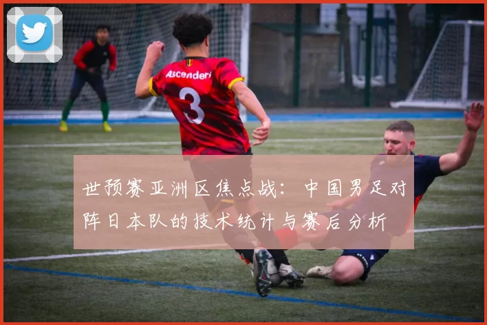 世预赛亚洲区焦点战：中国男足对阵日本队的技术统计与赛后分析