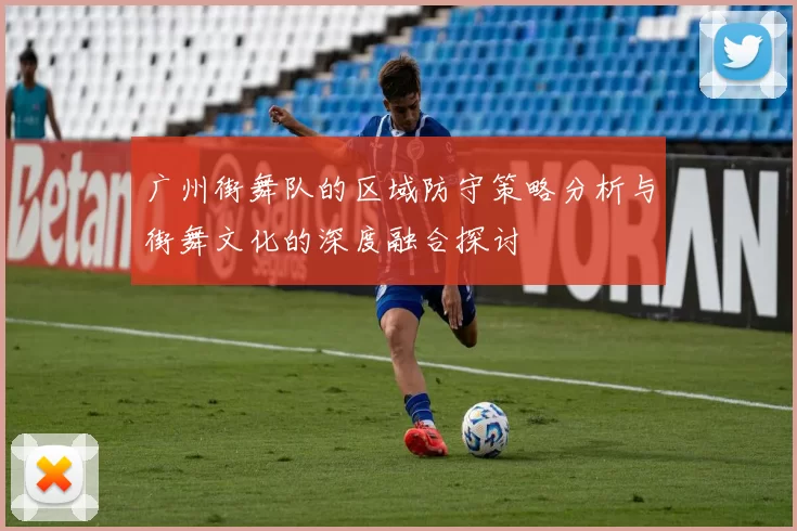 广州街舞队的区域防守策略分析与街舞文化的深度融合探讨