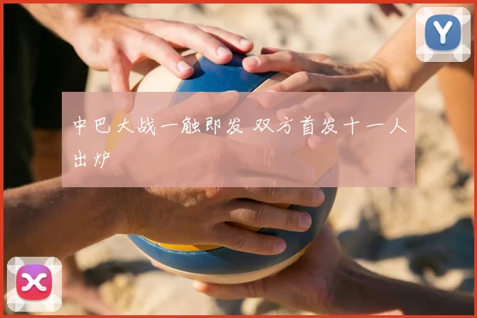 中巴大战一触即发 双方首发十一人出炉