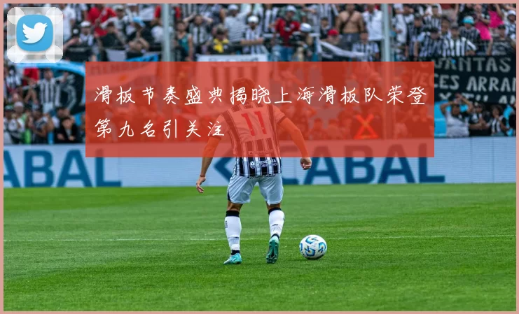 滑板节奏盛典揭晓上海滑板队荣登第九名引关注