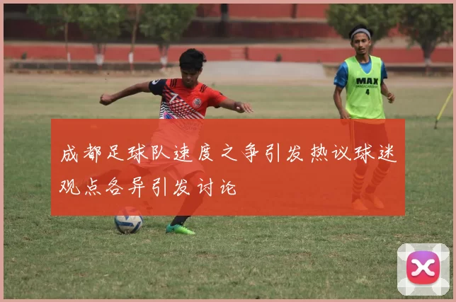 成都足球队速度之争引发热议球迷观点各异引发讨论