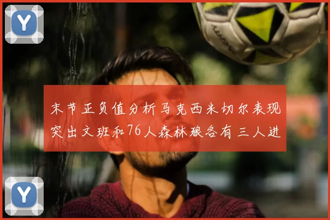 末节正负值分析马克西米切尔表现突出文班和76人森林狼各有三人进前十