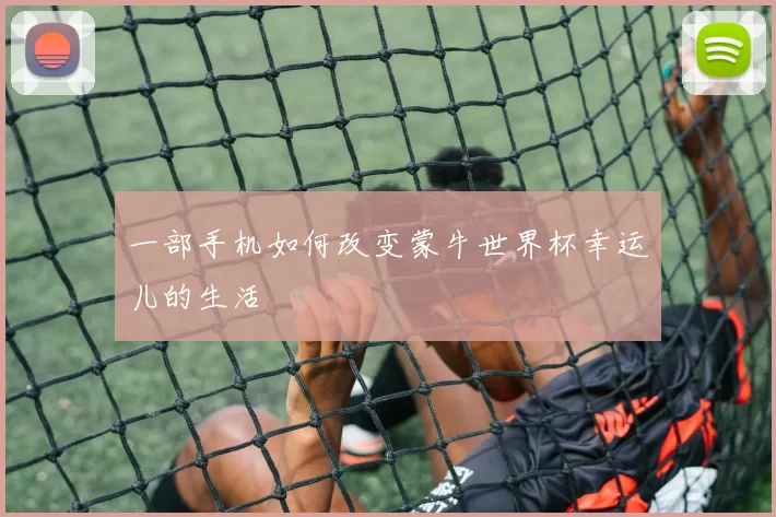 一部手机如何改变蒙牛世界杯幸运儿的生活