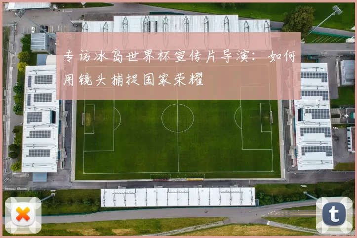 专访冰岛世界杯宣传片导演:如何用镜头捕捉国家荣耀