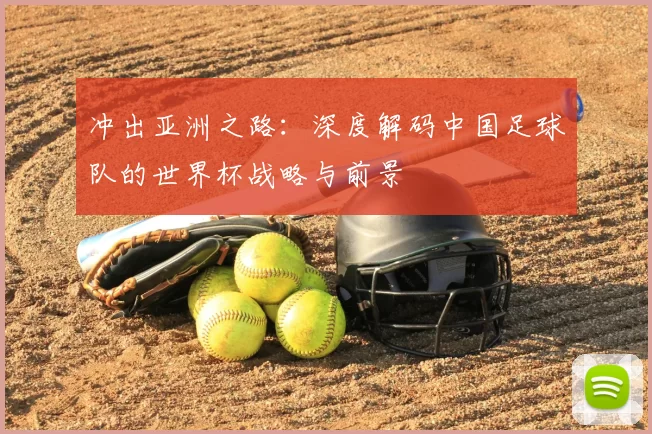 冲出亚洲之路：深度解码中国足球队的世界杯战略与前景