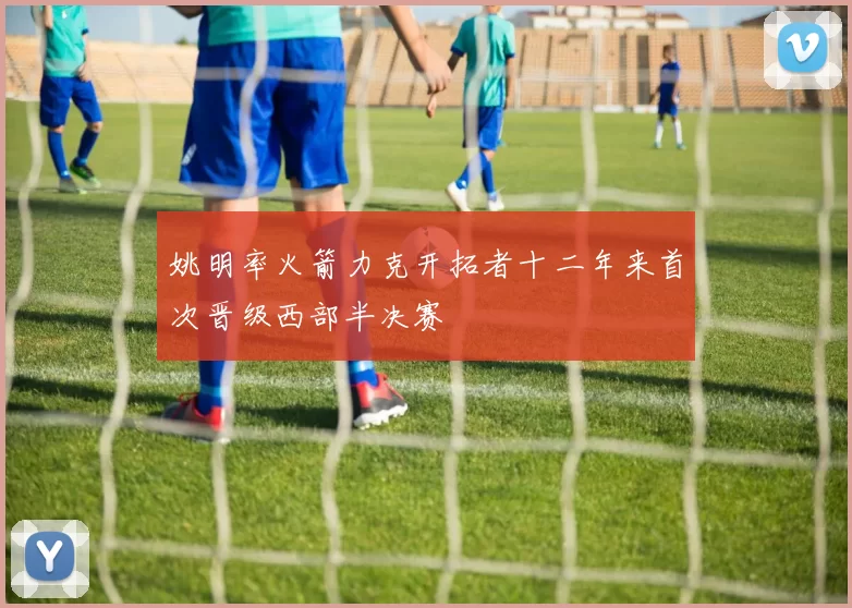 姚明率火箭力克开拓者十二年来首次晋级西部半决赛