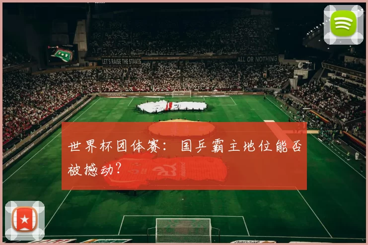 世界杯团体赛:国乒霸主地位能否被撼动?