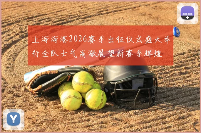 上海海港2026赛季出征仪式盛大举行全队士气高涨展望新赛季辉煌