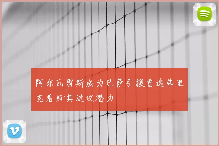 阿尔瓦雷斯成为巴萨引援首选弗里克看好其进攻潜力