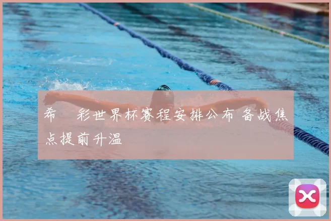 希咲彩世界杯赛程安排公布 备战焦点提前升温