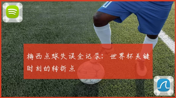 梅西点球失误全记录：世界杯关键时刻的转折点
