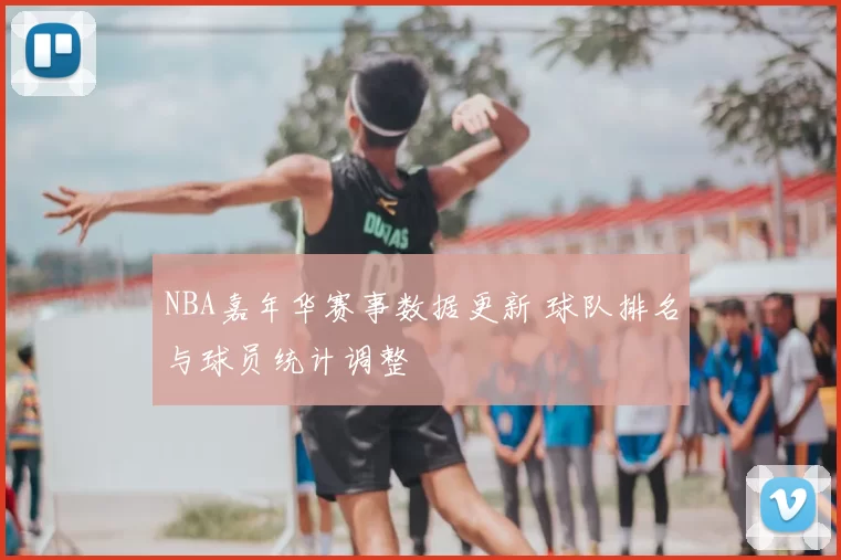 NBA嘉年华赛事数据更新 球队排名与球员统计调整
