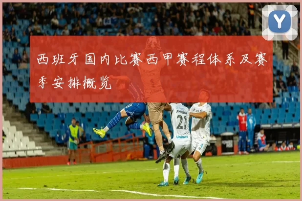 西班牙国内比赛西甲赛程体系及赛季安排概览