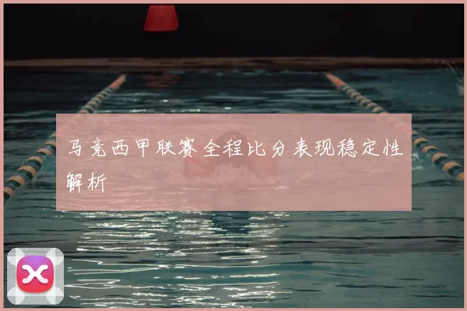 马竞西甲联赛全程比分表现稳定性解析