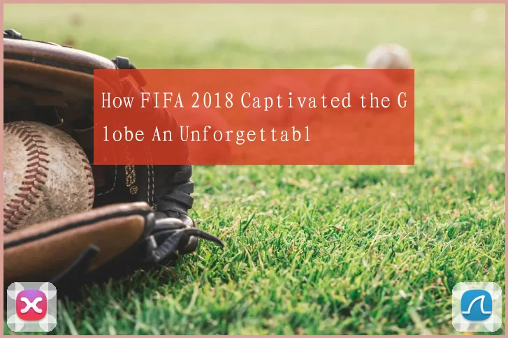 How FIFA 2018 Captivated the Globe An Unforgettabl