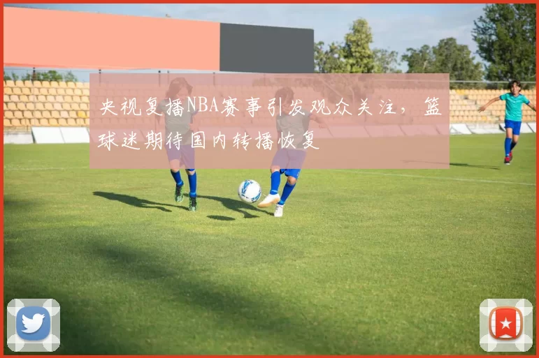 央视复播NBA赛事引发观众关注，篮球迷期待国内转播恢复