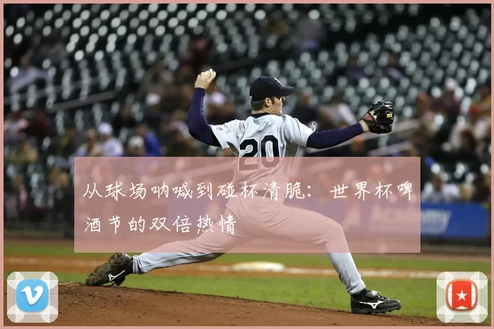 从球场呐喊到碰杯清脆：世界杯啤酒节的双倍热情