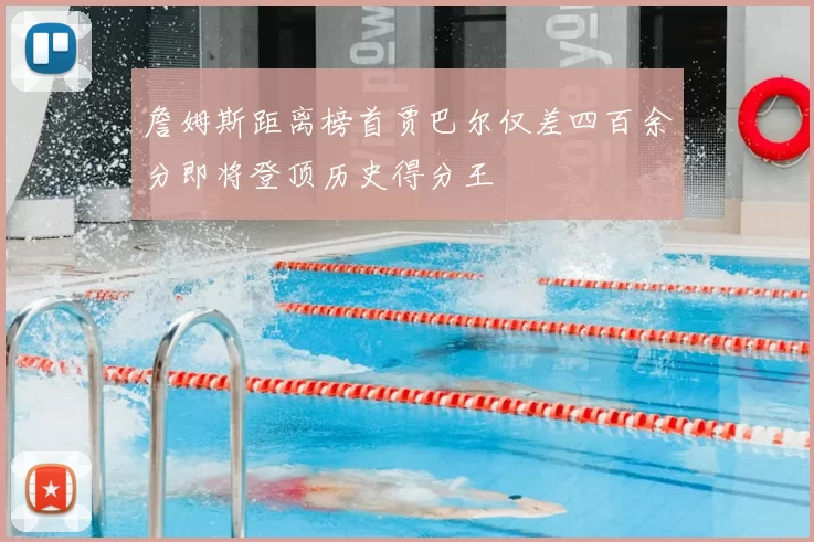 詹姆斯距离榜首贾巴尔仅差四百余分即将登顶历史得分王