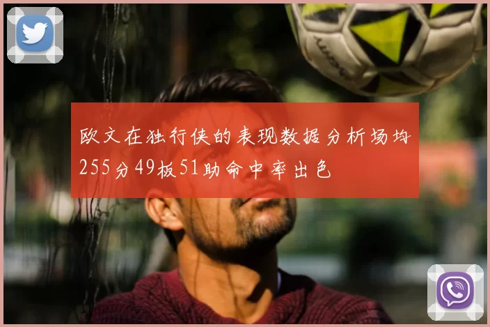 欧文在独行侠的表现数据分析场均255分49板51助命中率出色