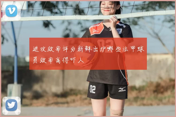 进攻效率评分新鲜出炉哪些法甲球员效率高得吓人