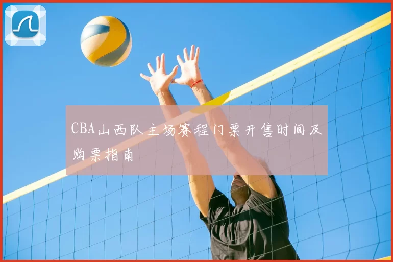 CBA山西队主场赛程门票开售时间及购票指南