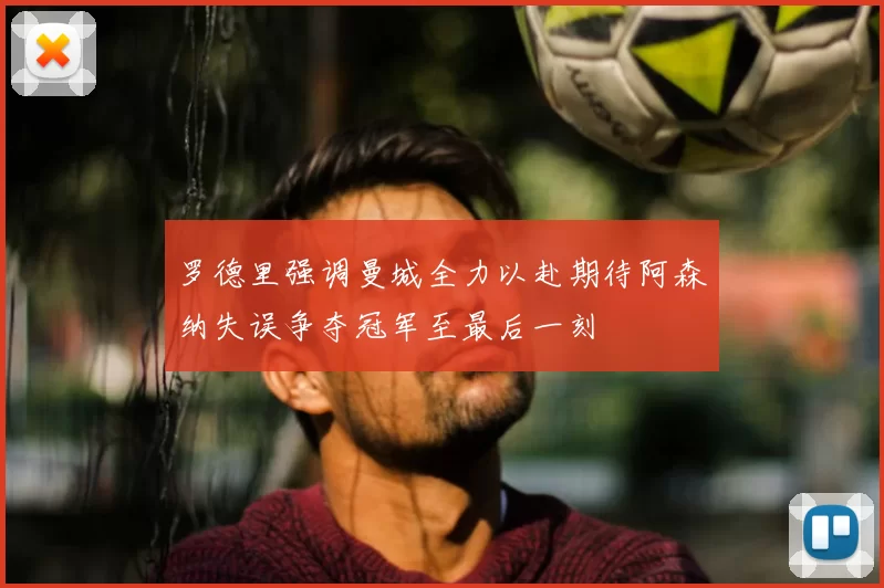 罗德里强调曼城全力以赴期待阿森纳失误争夺冠军至最后一刻
