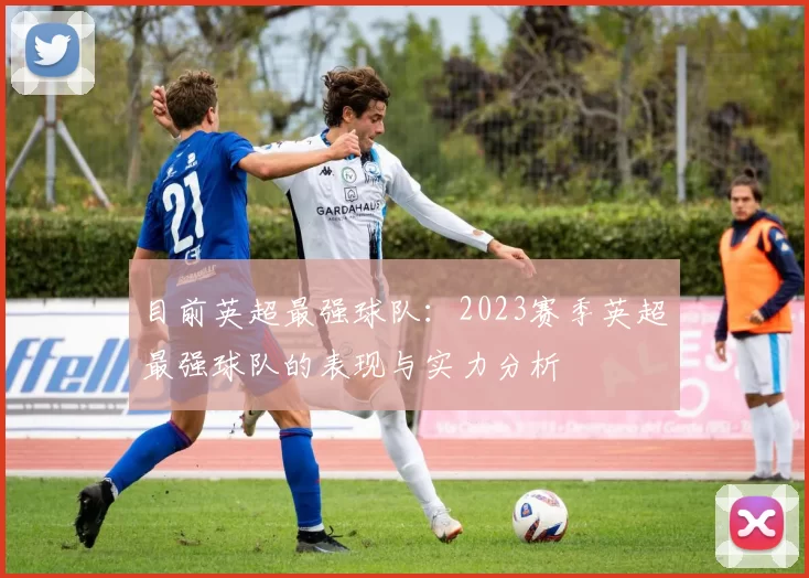 目前英超最强球队：2023赛季英超最强球队的表现与实力分析