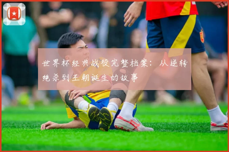 世界杯经典战役完整档案：从逆转绝杀到王朝诞生的故事