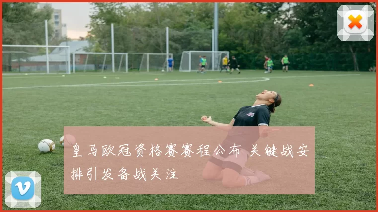 皇马欧冠资格赛赛程公布 关键战安排引发备战关注