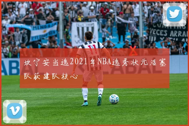 坎宁安当选2021年NBA选秀状元活塞队获建队核心