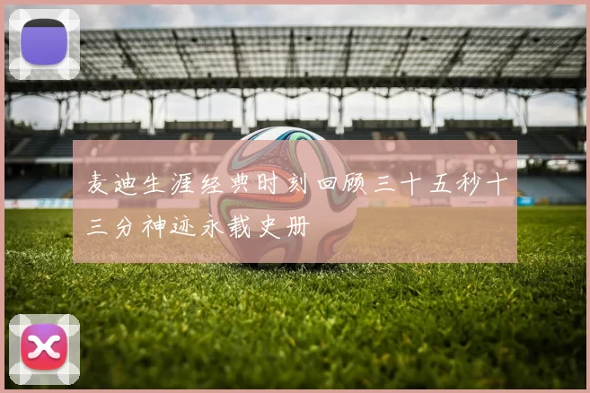 麦迪生涯经典时刻回顾三十五秒十三分神迹永载史册