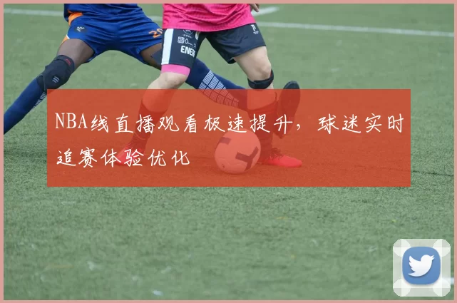 NBA线直播观看极速提升，球迷实时追赛体验优化