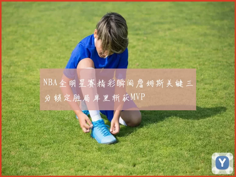 NBA全明星赛精彩瞬间詹姆斯关键三分锁定胜局库里斩获MVP