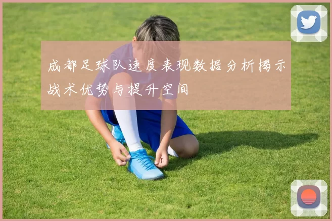 成都足球队速度表现数据分析揭示战术优势与提升空间