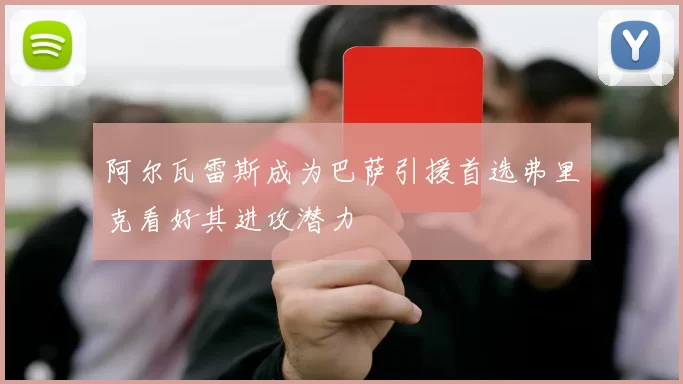 阿尔瓦雷斯成为巴萨引援首选弗里克看好其进攻潜力