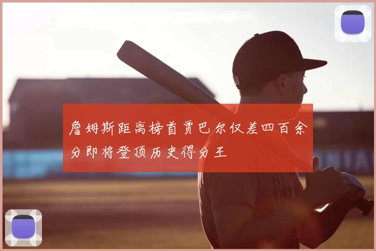 詹姆斯距离榜首贾巴尔仅差四百余分即将登顶历史得分王