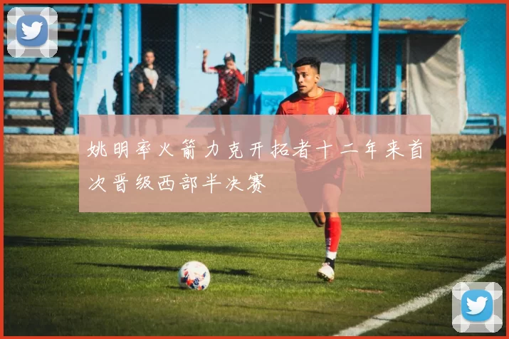 姚明率火箭力克开拓者十二年来首次晋级西部半决赛