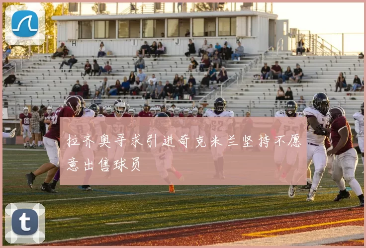 拉齐奥寻求引进奇克米兰坚持不愿意出售球员