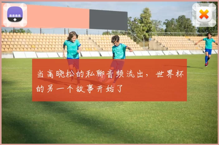 当高晓松的私聊音频流出,世界杯的另一个故事开始了