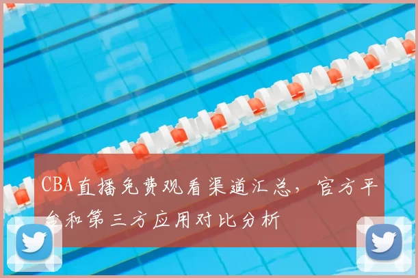 CBA直播免费观看渠道汇总，官方平台和第三方应用对比分析