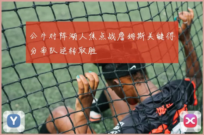 公牛对阵湖人焦点战詹姆斯关键得分率队逆转取胜