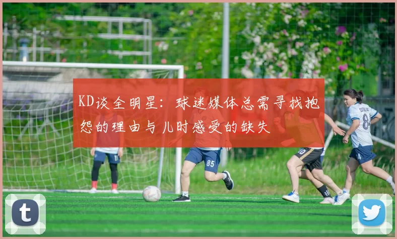 KD谈全明星：球迷媒体总需寻找抱怨的理由与儿时感受的缺失