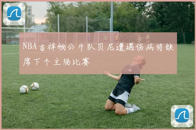 NBA吉祥物公牛队贝尼遭遇伤病将缺席下个主场比赛