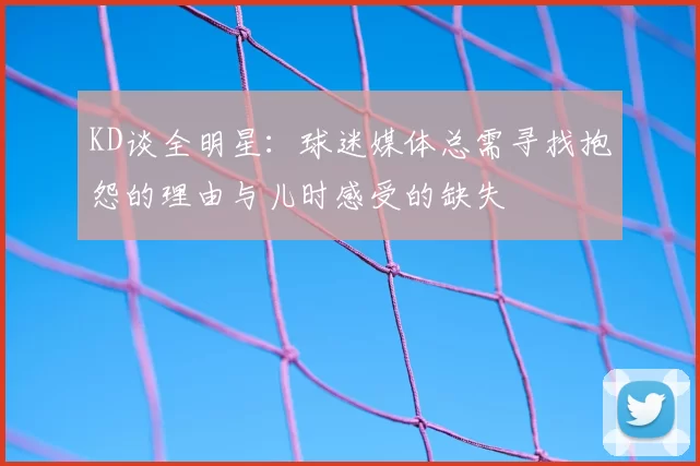 KD谈全明星：球迷媒体总需寻找抱怨的理由与儿时感受的缺失