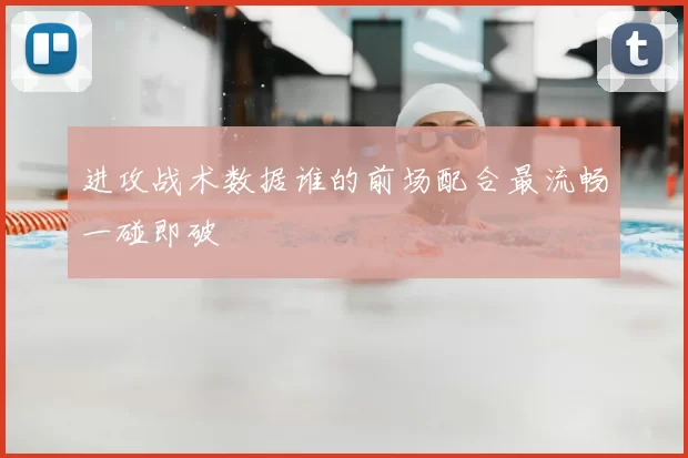 进攻战术数据谁的前场配合最流畅一碰即破