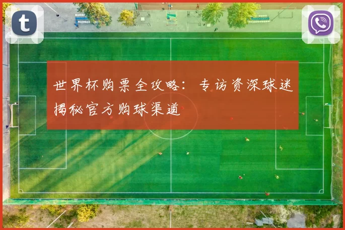 世界杯购票全攻略:专访资深球迷揭秘官方购球渠道