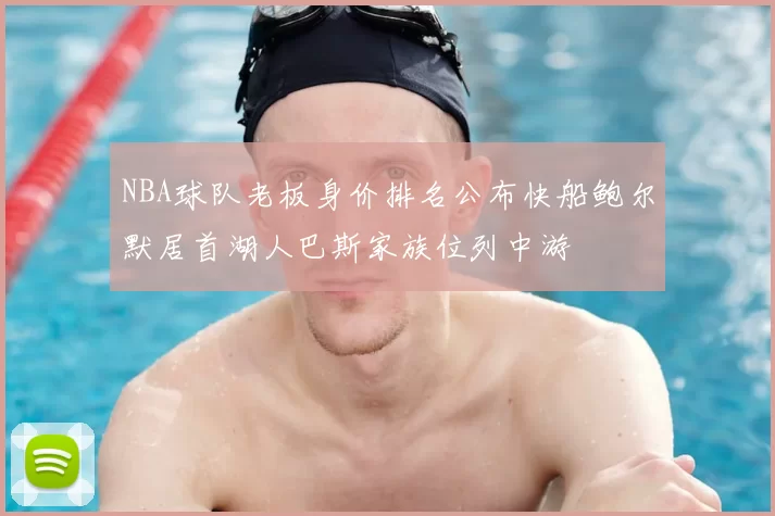 NBA球队老板身价排名公布快船鲍尔默居首湖人巴斯家族位列中游