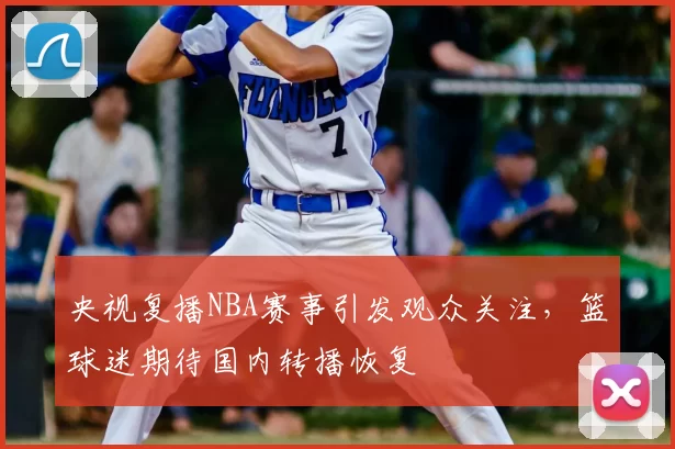 央视复播NBA赛事引发观众关注，篮球迷期待国内转播恢复