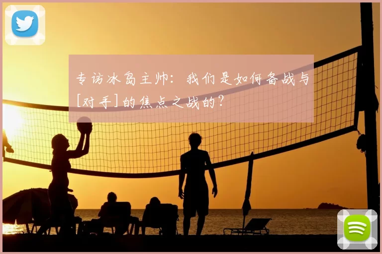 专访冰岛主帅：我们是如何备战与[对手]的焦点之战的？
