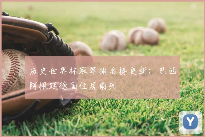 历史世界杯冠军排名榜更新:巴西阿根廷德国位居前列